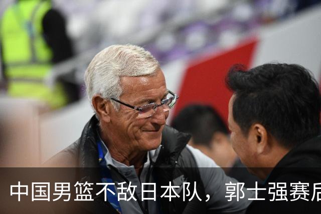 中国男篮不敌日本队，郭士强赛后发声